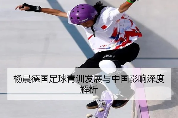 杨晨德国足球青训发展与中国影响深度解析